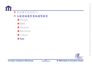 bonnie_hsueh@castlenet.com.tw downloaded this document at 2009/6/4 15:12:06. © Copyright Market Intelligence Center.
                                                                                                                       All Rights Reserved
                大廠雲端運算策略趨勢探索




                                                                                                                               -48-
                雲端運算技術簡介




                 Microsoft
                 Amazon

                 Yahoo!
                 Google
                 IBM




                 Sun
 