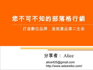 您不可不知的部落格行銷 打造數位品牌，造就產品第二生命 分享者： Alice alice425@gmail.com  http://www.askareiko.com/ 