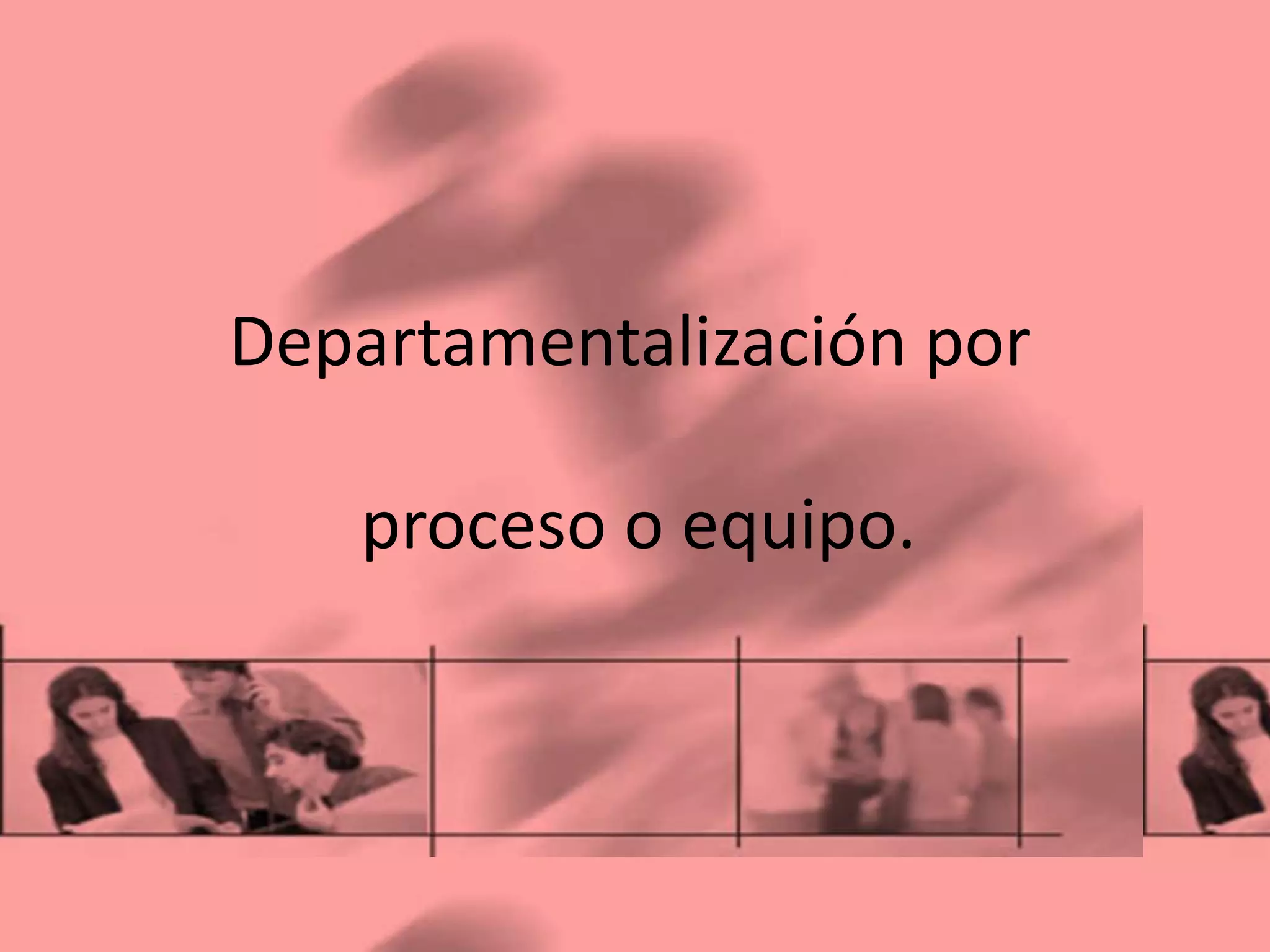 Departamentalización por

   proceso o equipo.
 