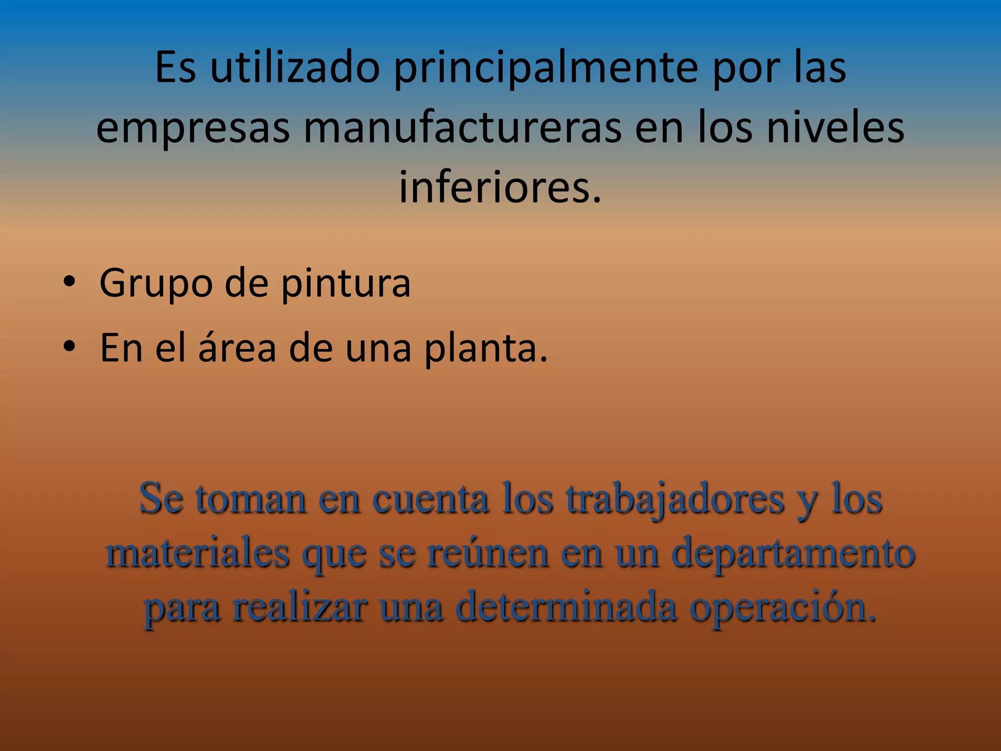 Es utilizado principalmente por las
 empresas manufactureras en los niveles
                inferiores.
• Grupo de pintura
• En el área de una planta.


   Se toman en cuenta los trabajadores y los
  materiales que se reúnen en un departamento
   para realizar una determinada operación.
 