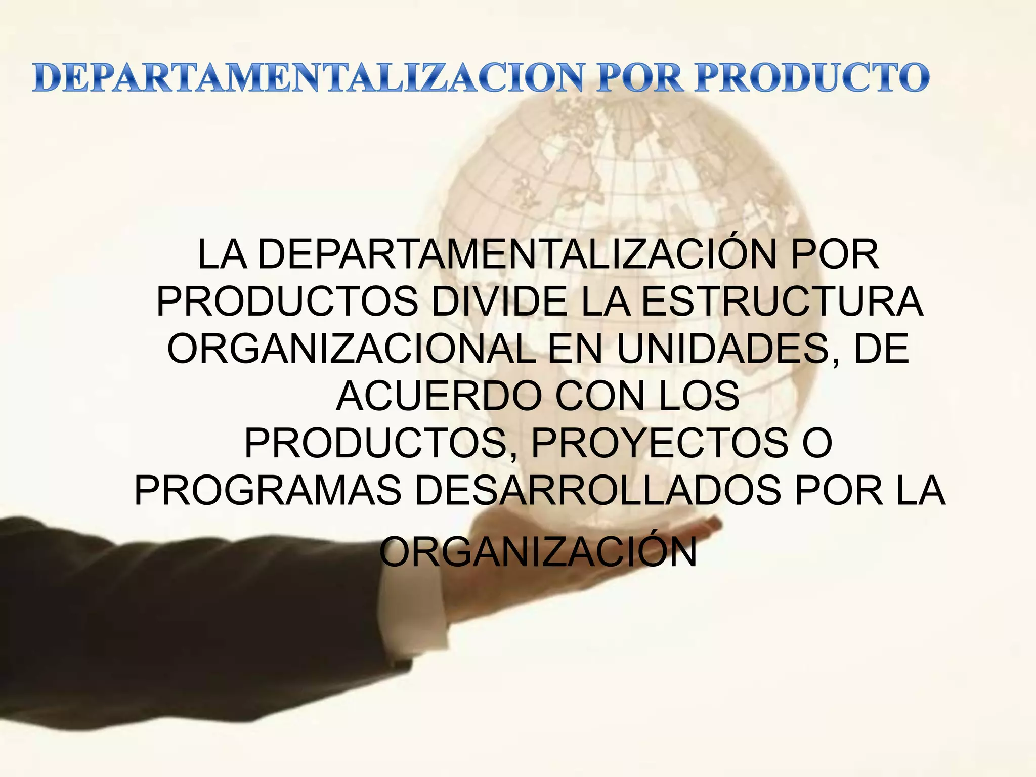LA DEPARTAMENTALIZACIÓN POR
 PRODUCTOS DIVIDE LA ESTRUCTURA
 ORGANIZACIONAL EN UNIDADES, DE
        ACUERDO CON LOS
    PRODUCTOS, PROYECTOS O
PROGRAMAS DESARROLLADOS POR LA
         ORGANIZACIÓN
 