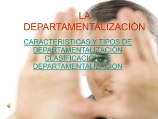 LA
DEPARTAMENTALIZACIÒN
CARACTERISTICAS Y TIPOS DE
  DEPARTAMENTALIZACIÒN
    CLASIFICACIÒN DE
  DEPARTAMENTALIZACION
 