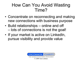 How Can You Avoid Wasting Time? Concentrate on reconnecting and making new connections with business purpose Build relationships – online and off  – lots of connections is not the goal! If your market is active on LinkedIn, pursue visibility and provide value 
