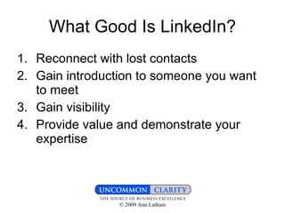 What Good Is LinkedIn? Reconnect with lost contacts Gain introduction to someone you want to meet Gain visibility Provide value and demonstrate your expertise 