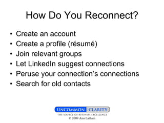 How Do You Reconnect? Create an account Create a profile (résumé) Join relevant groups Let LinkedIn suggest connections Peruse your connection’s connections Search for old contacts 