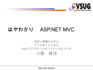 はやわかり　 ASP.NET MVC

         あおい情報システム
         どっとねっとふぁん
   Web アプリケーションフォーラムリーダ
        小野　修司


         VSUG DAY 2009.6.6
 