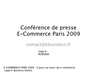 Conférence de presse
          E-Commerce Paris 2009
                 contact@ebusiness.fr
                          Logo E-
                          BUSINESS




E-COMMERCE PARIS 2009 : 3 jours au coeur du e-commerce
 Logo E-Business Events
 