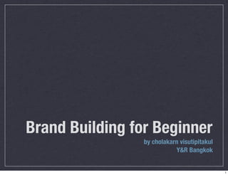 Brand Building for Beginner 
by cholakarn visutipitakul 
Y&R Bangkok 
1 
 