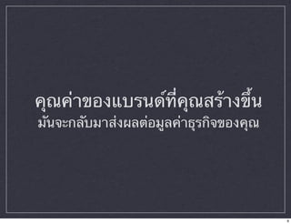คุณค่าของแบรนด์ที่คุณสร้างขึ้น 
มันจะกลับมาส่งผลต่อมูลค่าธุรกิจของคุณ 
9 
 