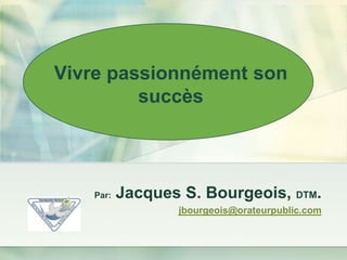 Vivre passionnément son
         succès



   Par:   Jacques S. Bourgeois, DTM.
                 jbourgeois@orateurpublic.com
 