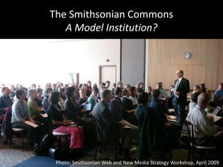 The Smithsonian Commons
A Model Institution?
Photo: Smithsonian Web and New Media Strategy Workshop, April 2009
 