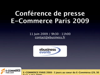 Conférence de presse
E-Commerce Paris 2009
        11 Juin 2009 / 9h30 : 11h00
            contact@ebusiness.fr




   E-COMMERCE PARIS 2009 : 3 jours au coeur du E-Commerce (29, 30
 