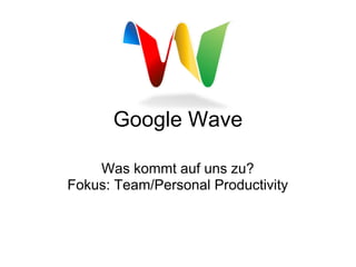 Google Wave

    Was kommt auf uns zu?
Fokus: Team/Personal Productivity
 