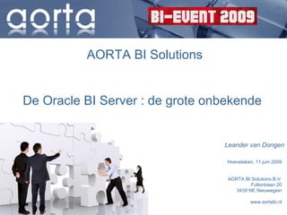 AORTA BI Solutions


De Oracle BI Server : de grote onbekende


                                 Leander van Dongen

                                  Hoevelaken, 11 juni 2009
                                  De Oracle BI Server: de

                                  AORTA BI Solutions B.V.
                                           Fultonbaan 20
                                     3439 NE Nieuwegein

                                            www.aortabi.nl
 