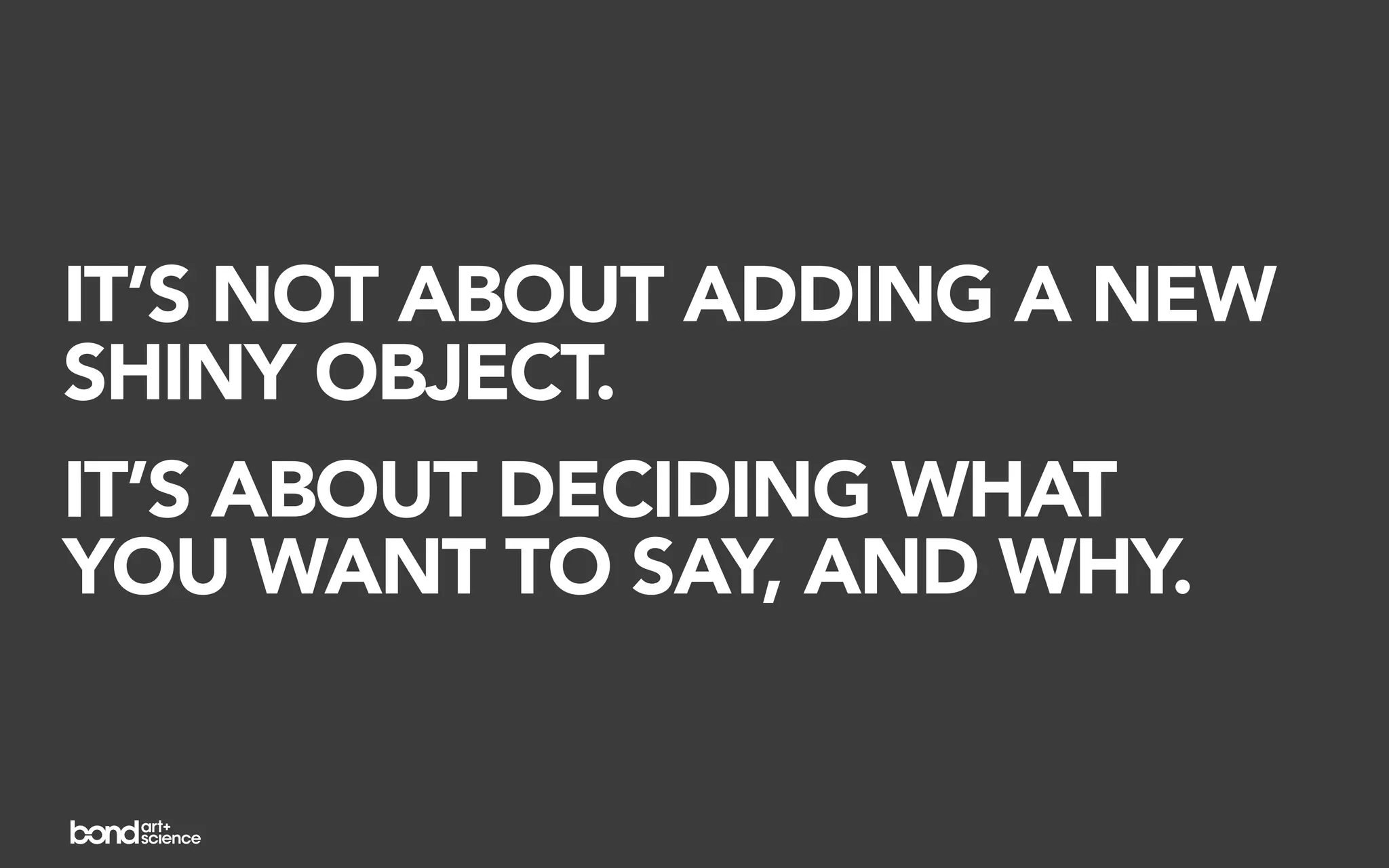 IT’S NOT ABOUT ADDING A NEW
SHINY OBJECT.
IT’S ABOUT DECIDING WHAT
YOU WANT TO SAY, AND WHY.
 