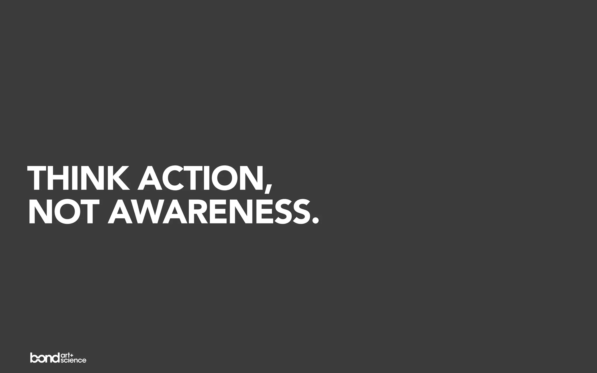 THINK ACTION,
NOT AWARENESS.
 