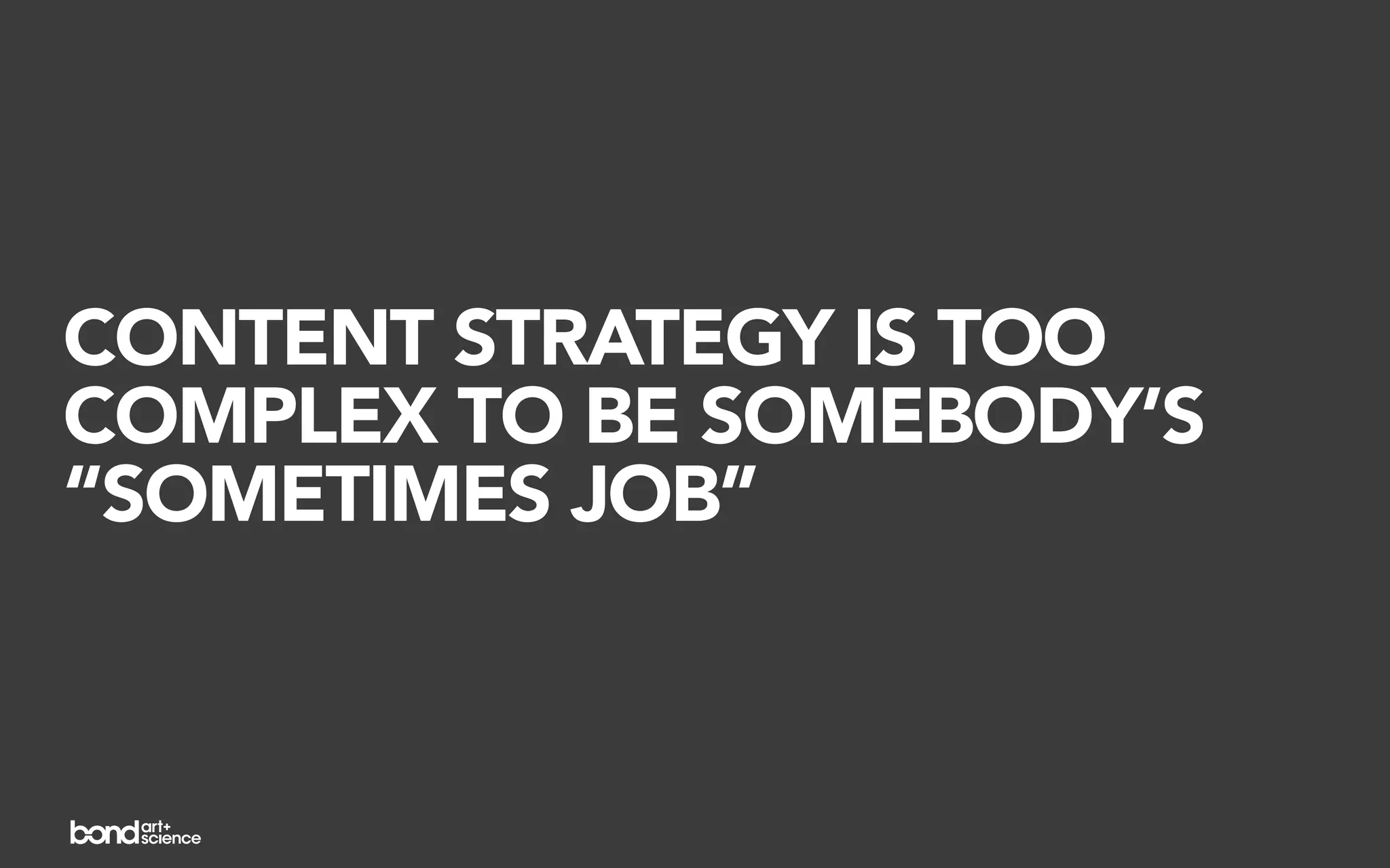 CONTENT STRATEGY IS TOO
COMPLEX TO BE SOMEBODY’S
“SOMETIMES JOB”
 