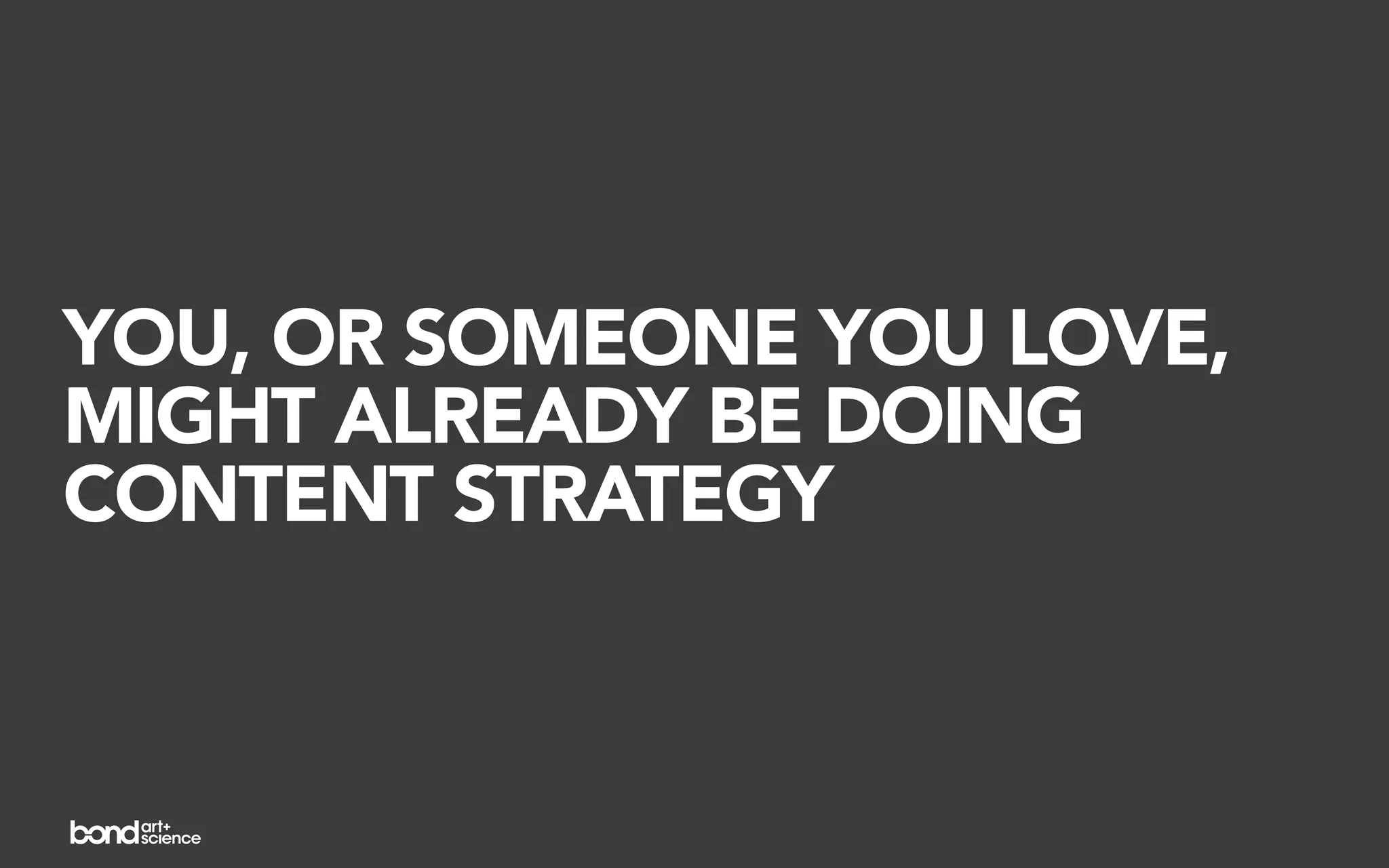 YOU, OR SOMEONE YOU LOVE,
MIGHT ALREADY BE DOING
CONTENT STRATEGY
 