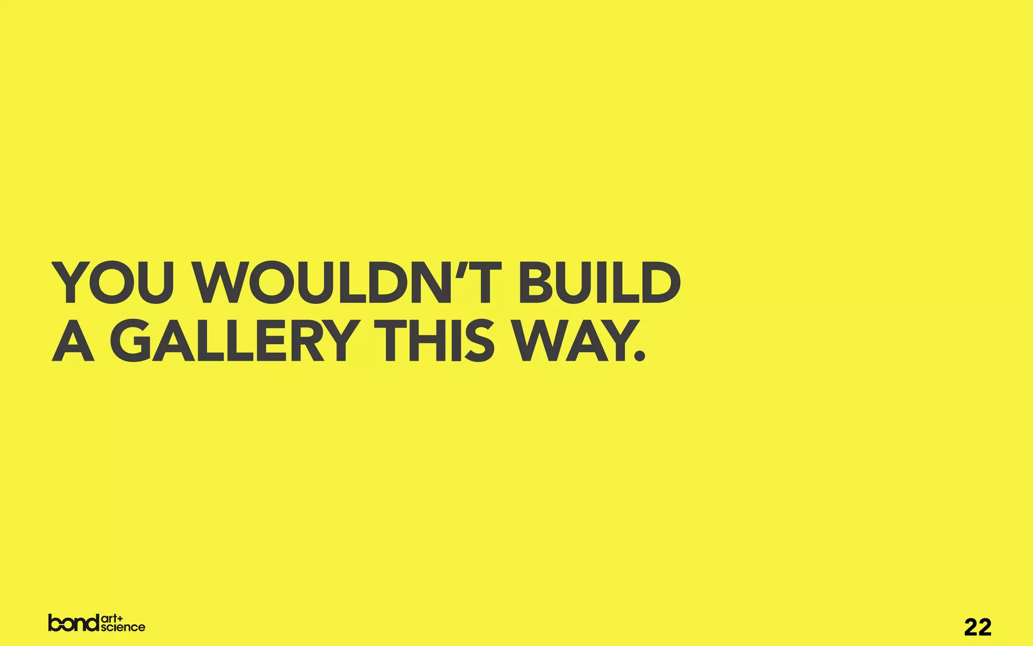 YOU WOULDN’T BUILD
A GALLERY THIS WAY.



                      22
 