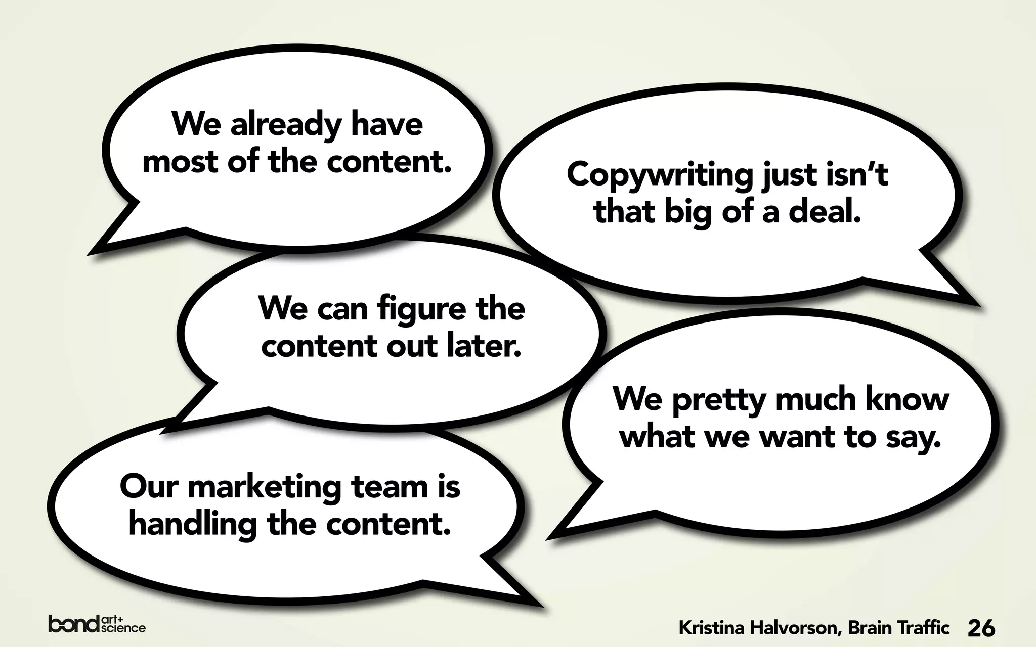 We already have
 most of the content.        Copywriting just isn’t
                              that big of a deal.

        We can figure the
        content out later.
                                We pretty much know
                                what we want to say.
Our marketing team is
handling the content.

                                    Kristina Halvorson, Brain Traffic   26
 