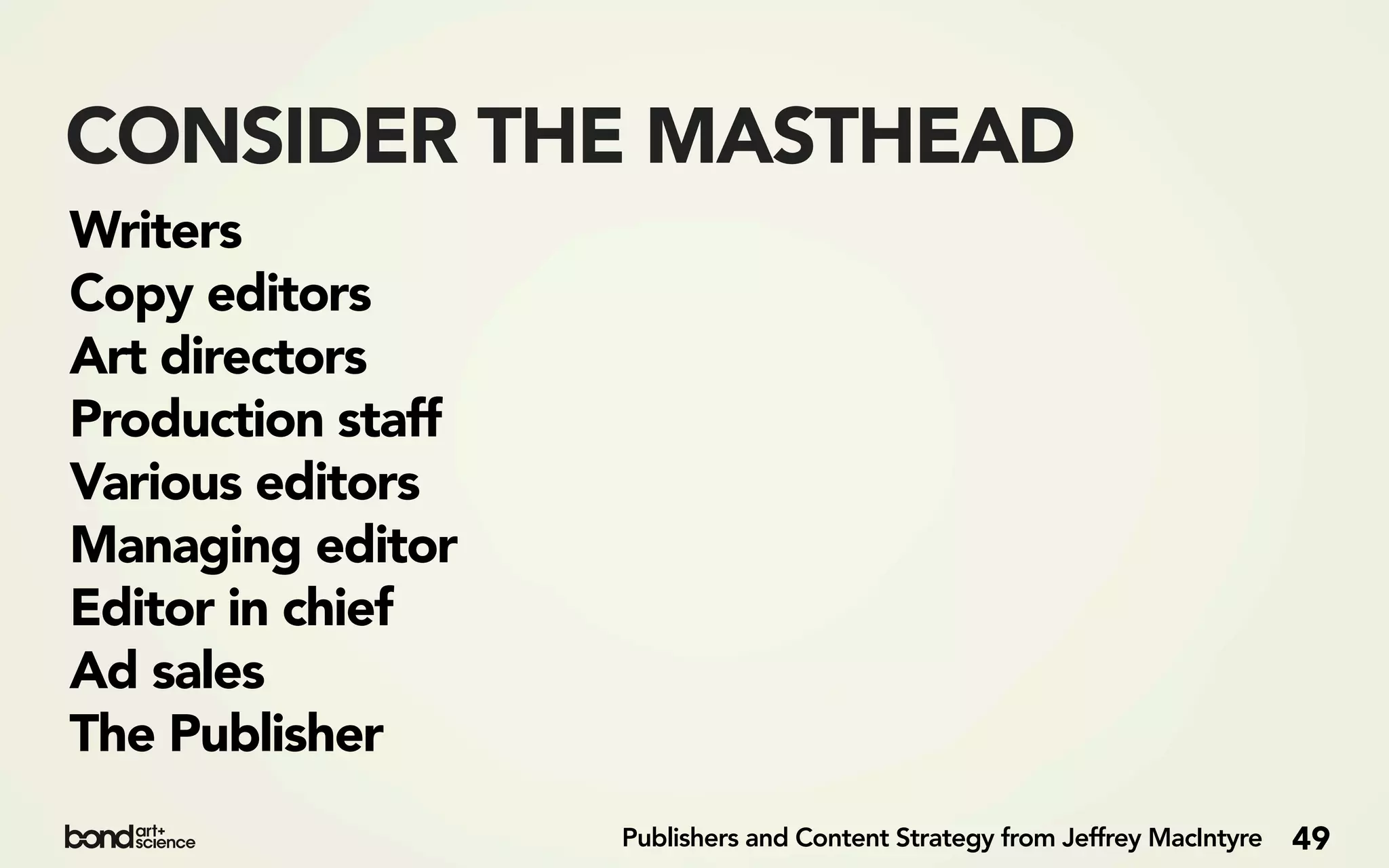 CONSIDER THE MASTHEAD
Writers
Copy editors
Art directors
Production staff
Various editors
Managing editor
Editor in chief
Ad sales
The Publisher
                   Publishers and Content Strategy from Jeffrey MacIntyre   49
 