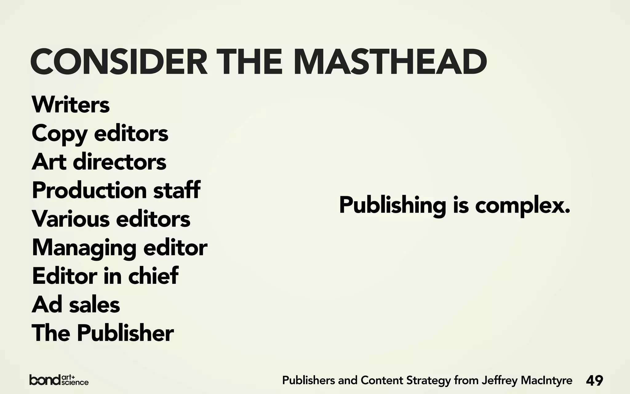 CONSIDER THE MASTHEAD
Writers
Copy editors
Art directors
Production staff
                             Publishing is complex.
Various editors
Managing editor
Editor in chief
Ad sales
The Publisher
                   Publishers and Content Strategy from Jeffrey MacIntyre   49
 