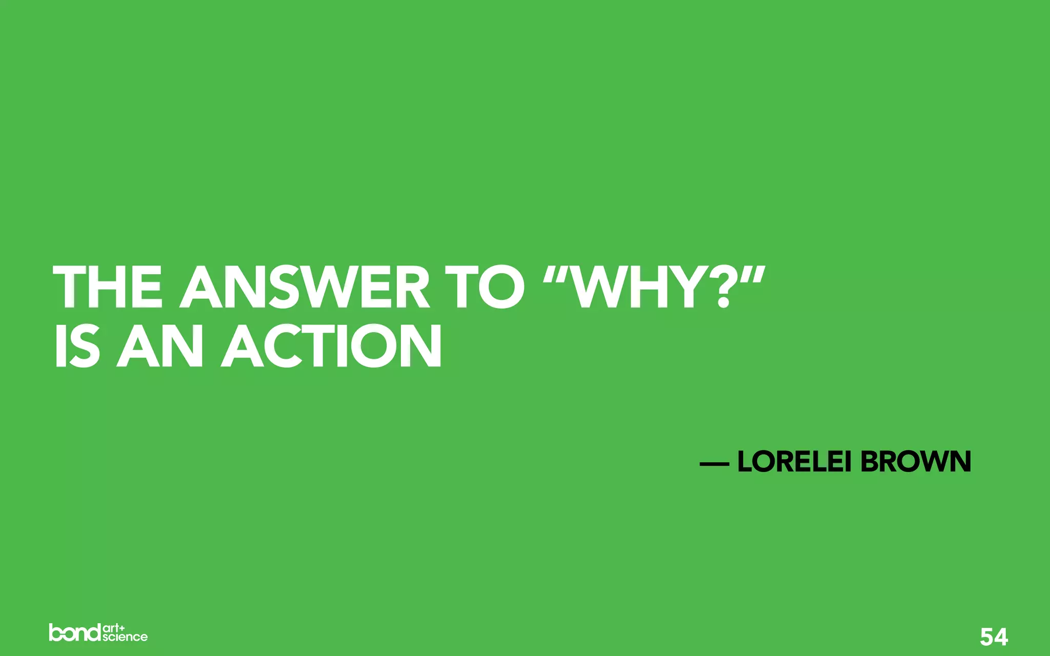 THE ANSWER TO “WHY?”
IS AN ACTION
                  — LORELEI BROWN




                                    54
 