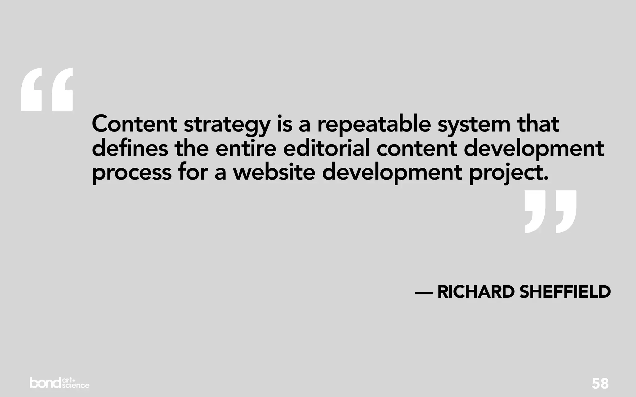 “   Content strategy is a repeatable system that
    defines the entire editorial content development
    process for a website development project.




                                            ”
                                  — RICHARD SHEFFIELD




                                                   58
 