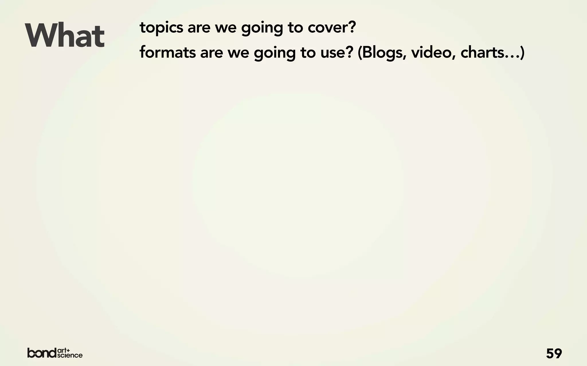 topics are we going to cover?
What   formats are we going to use? (Blogs, video, charts…)




                                                              59
 