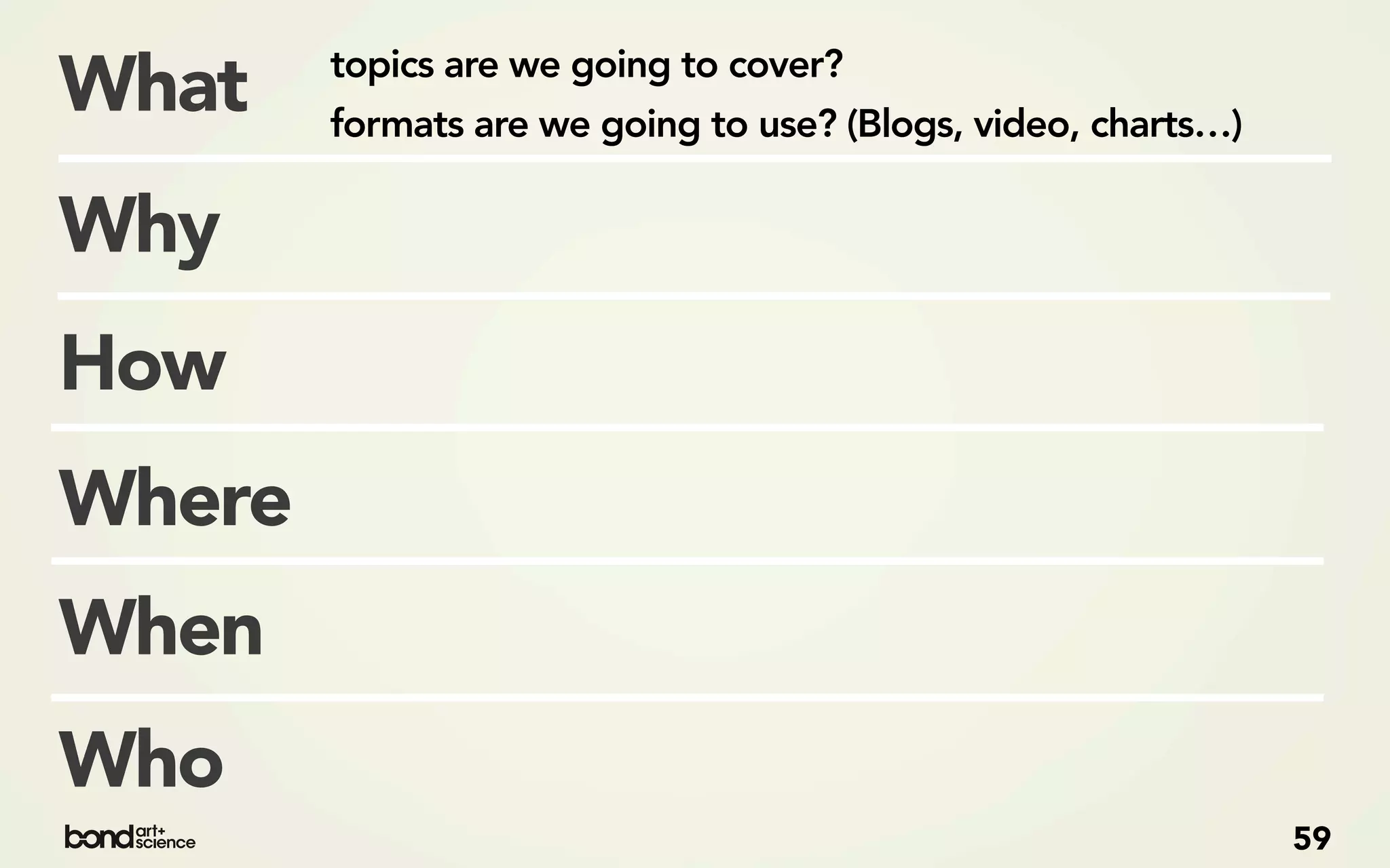 topics are we going to cover?
What    formats are we going to use? (Blogs, video, charts…)

Why
How
Where
When
Who
                                                               59
 