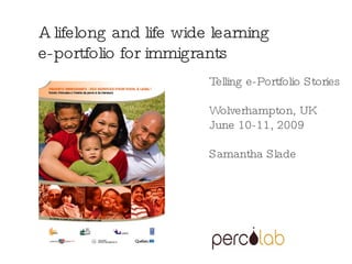 Telling e-Portfolio Stories Wolverhampton, UK June 10-11, 2009 Samantha Slade A lifelong and life wide learning  e-portfolio for immigrants  