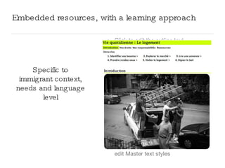 Embedded resources, with a learning approach  Specific to immigrant context, needs and language level 