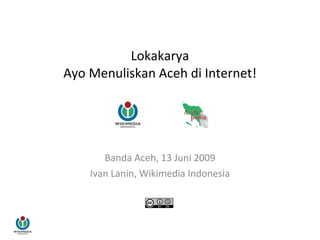 Lokakarya Ayo Menuliskan Aceh di Internet! Banda Aceh, 13 Juni 2009 Ivan Lanin, Wikimedia Indonesia 