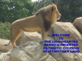 WELCOME TO THE LION-HEARTED SERVICE-ORIENTED PATRIOTIC CITIZENS OF MY MOTHER LAND 