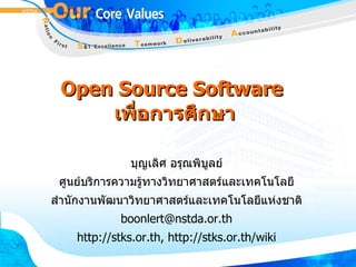 Open Source Software  เพื่อการศึกษา บุญเลิศ อรุณพิบูลย์ ศูนย์บริการความรู้ทางวิทยาศาสตร์และเทคโนโลยี สำนักงานพัฒนาวิทยาศาสตร์และเทคโนโลยีแห่งชาติ [email_address] http://stks.or.th, http://stks.or.th/wiki 