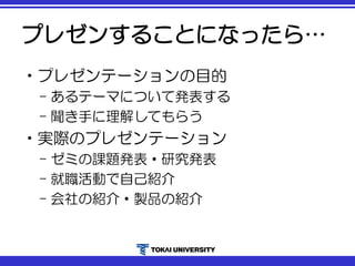 プレゼンすることになったら…
•プレゼンテーションの目的
– あるテーマについて発表する
– 聞き手に理解してもらう
•実際のプレゼンテーション
– ゼミの課題発表・研究発表
– 就職活動で自己紹介
– 会社の紹介・製品の紹介
 