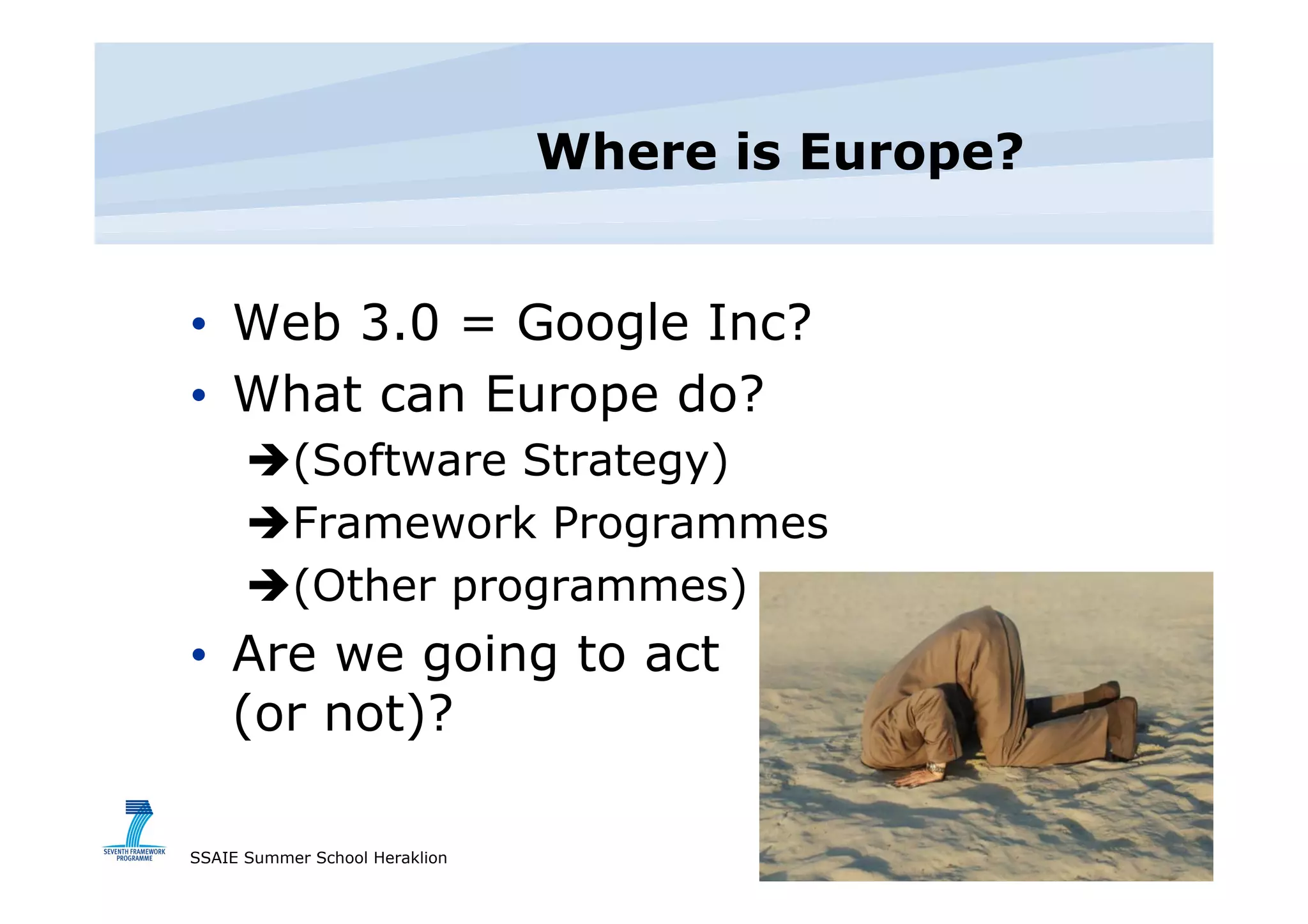 Where is Europe? Web 3.0 = Google Inc? What can Europe do?  (Software Strategy) Framework Programmes (Other programmes) Are we going to act (or not)? 