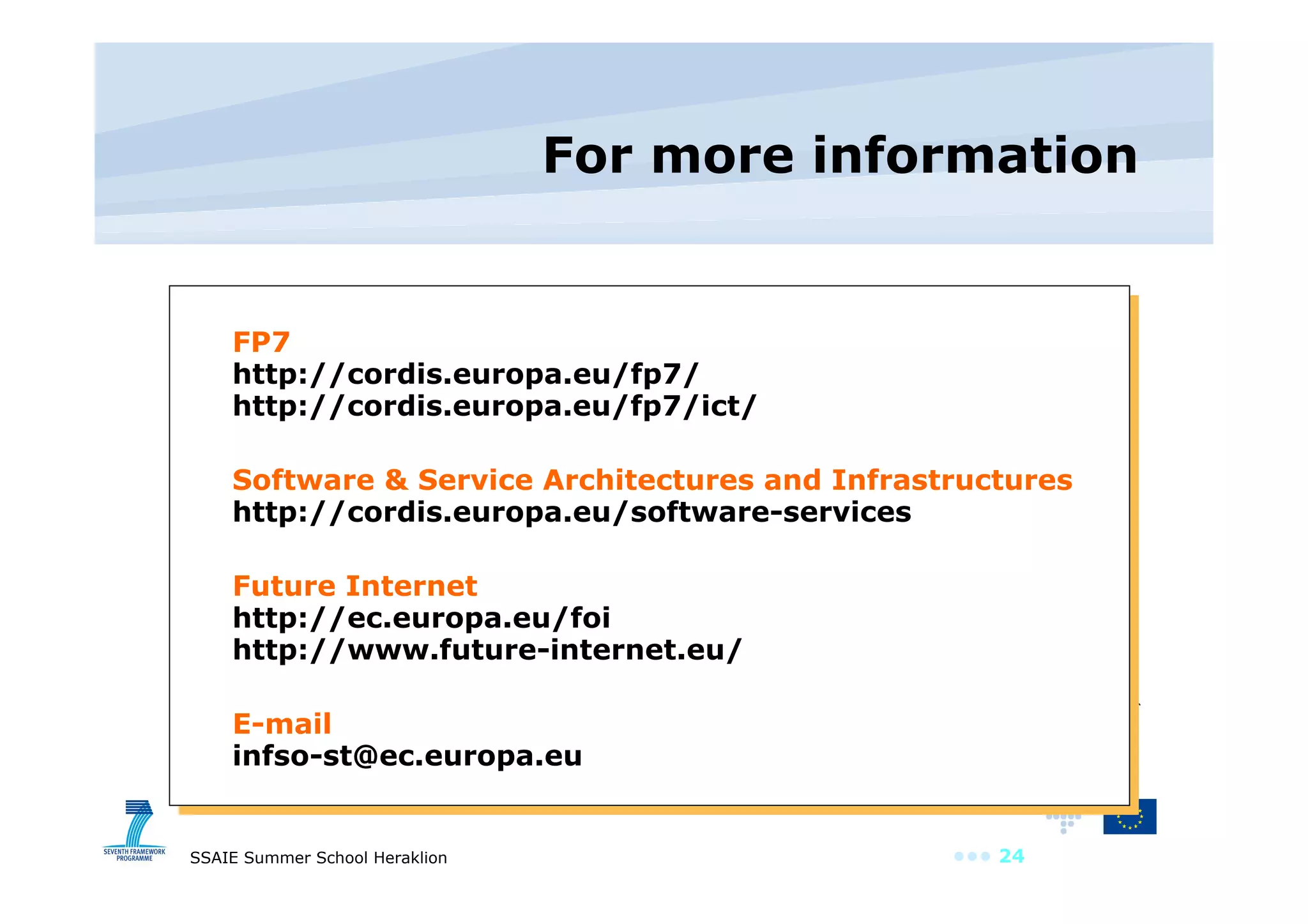 For more information FP7 http://cordis.europa.eu/fp7/ http://cordis.europa.eu/fp7/ict/ Software & Service Architectures and Infrastructures http://cordis.europa.eu/software-services Future Internet http://ec.europa.eu/foi  http://www.future-internet.eu/ E-mail [email_address] 