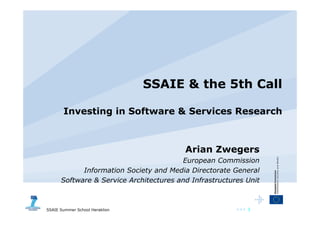 SSAIE & the 5th Call  Investing in Software & Services Research Arian Zwegers European Commission Information Society and Media Directorate General Software & Service Architectures and Infrastructures Unit 