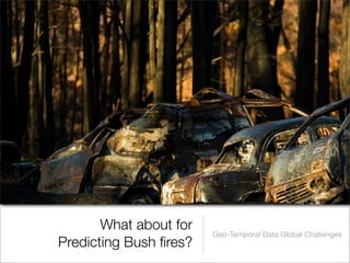 What about for
                        Geo-Temporal Data Global Challenges
Predicting Bush ﬁres?
 