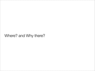 Where? and Why there?
 