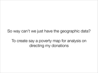 So way can’t we just have the geographic data?

  To create say a poverty map for analysis on
            directing my donations
 