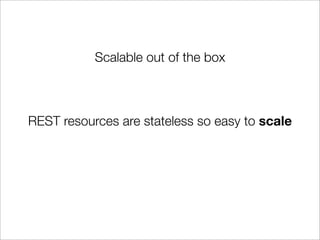 Scalable out of the box



REST resources are stateless so easy to scale
 