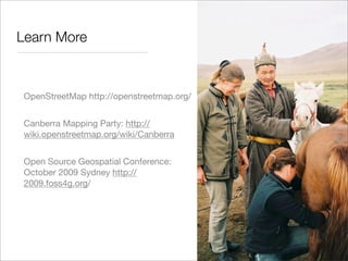 Learn More



 OpenStreetMap http://openstreetmap.org/


 Canberra Mapping Party: http://
 wiki.openstreetmap.org/wiki/Canberra


 Open Source Geospatial Conference:
 October 2009 Sydney http://
 2009.foss4g.org/
 