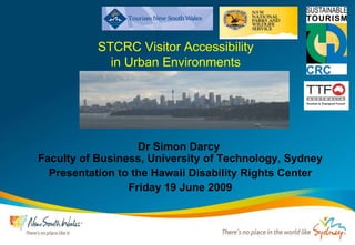 STCRC Visitor Accessibility  in Urban Environments  Dr Simon Darcy  Faculty of Business, University of Technology, Sydney Presentation to the Hawaii Disability Rights Center Friday 19 June 2009 