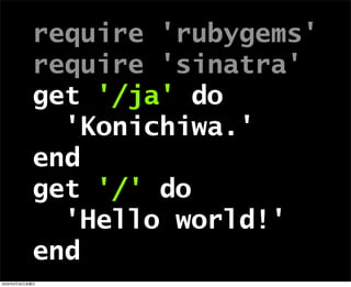 require 'rubygems'
require 'sinatra'
get '/ja' do
'Konichiwa.'
end
get '/' do
'Hello world!'
end
2009年6月26日金曜日
 