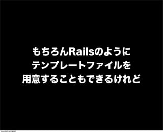 もちろんRailsのように
テンプレートファイルを
用意することもできるけれど
2009年6月26日金曜日
 