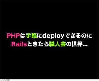 PHPは手軽にdeployできるのに
Railsときたら職人芸の世界...
2009年6月26日金曜日
 