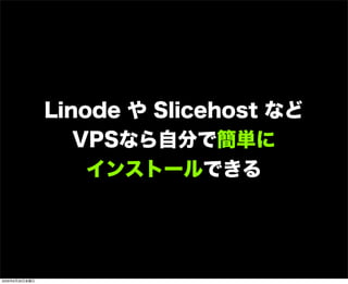 Linode や Slicehost など
VPSなら自分で簡単に
インストールできる
2009年6月26日金曜日
 