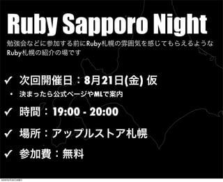 Ruby Sapporo Night勉強会などに参加する前にRuby札幌の雰囲気を感じてもらえるような
Ruby札幌の紹介の場です
✓ 次回開催日：8月21日(金) 仮
• 決まったら公式ページやMLで案内
✓ 時間：19:00 - 20:00
✓ 場所：アップルストア札幌
✓ 参加費：無料
2009年6月26日金曜日
 